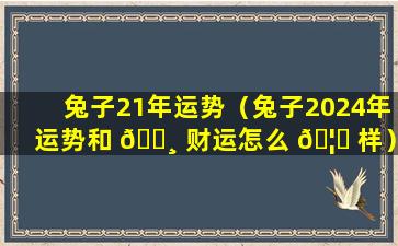 兔子21年运势（兔子2024年运势和 🕸 财运怎么 🦆 样）